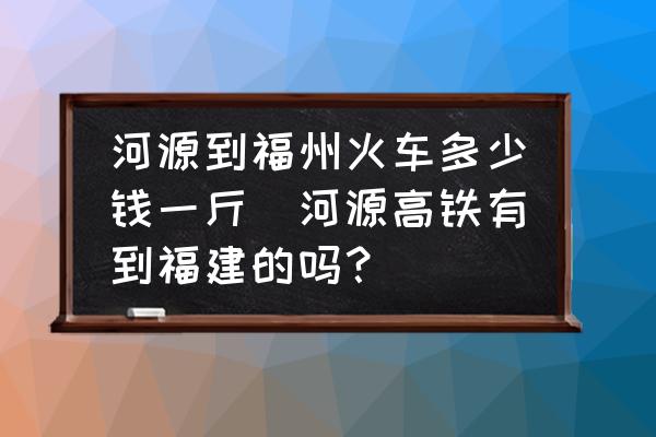 河源到福州火車多少錢一斤(河源高鐵有到福建的嗎？)