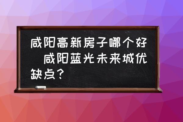 咸陽高新房子哪個(gè)好(咸陽藍(lán)光未來城優(yōu)缺點(diǎn)？)