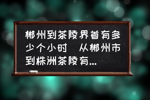 郴州到茶陵界首有多少個小時(從郴州市到株洲茶陵有多遠(yuǎn)？)