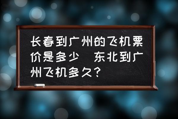 長春到廣州的飛機票價是多少(東北到廣州飛機多久？)