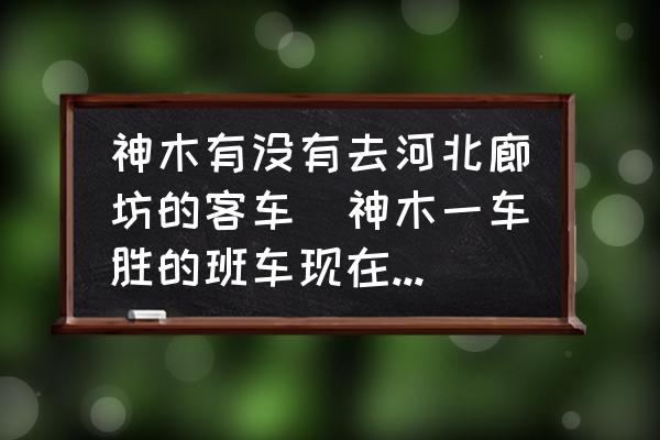 神木有沒有去河北廊坊的客車(神木一車勝的班車現在放著嗎？)