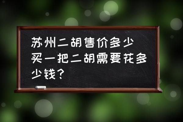 蘇州二胡售價多少(買一把二胡需要花多少錢？)