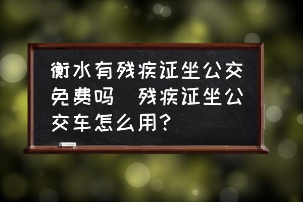 衡水有殘疾證坐公交免費(fèi)嗎(殘疾證坐公交車怎么用？)
