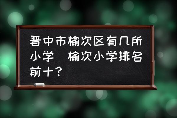 晉中市榆次區(qū)有幾所小學(xué)(榆次小學(xué)排名前十？)