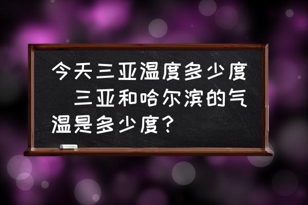 今天三亞溫度多少度(三亞和哈爾濱的氣溫是多少度？)
