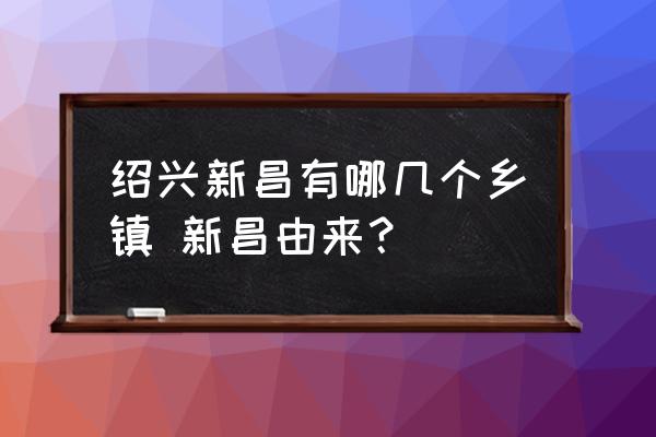 紹興新昌有哪幾個(gè)鄉(xiāng)鎮(zhèn) 新昌由來？