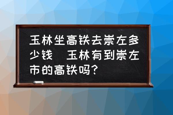 玉林坐高鐵去崇左多少錢(玉林有到崇左市的高鐵嗎？)