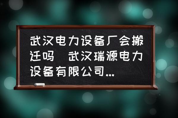 武漢電力設(shè)備廠會搬遷嗎(武漢瑞源電力設(shè)備有限公司介紹？)
