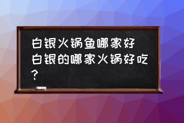 白銀火鍋魚(yú)哪家好(白銀的哪家火鍋好吃？)