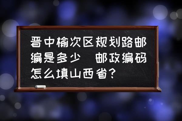 晉中榆次區(qū)規(guī)劃路郵編是多少(郵政編碼怎么填山西?。?