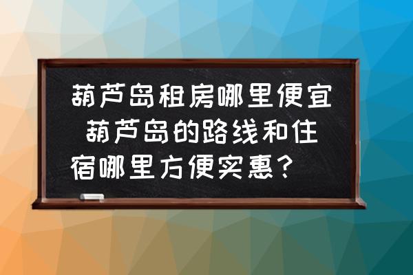 葫蘆島租房哪里便宜 葫蘆島的路線和住宿哪里方便實(shí)惠？