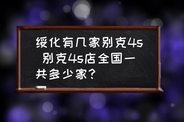 綏化有幾家別克4s 別克4s店全國一共多少家？