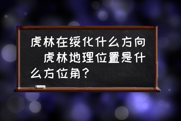 虎林在綏化什么方向(虎林地理位置是什么方位角？)