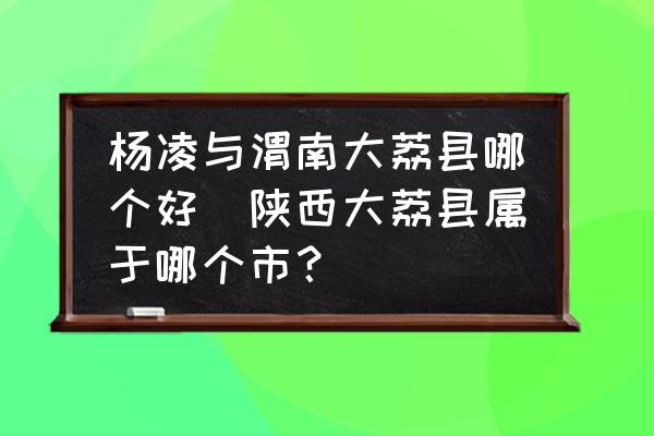 楊凌與渭南大荔縣哪個好(陜西大荔縣屬于哪個市？)