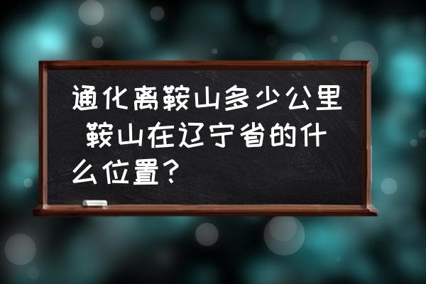通化離鞍山多少公里 鞍山在遼寧省的什么位置？