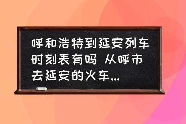 呼和浩特到延安列車時刻表有嗎 從呼市去延安的火車臥鋪票多少錢？