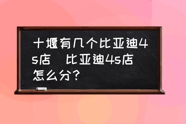 十堰有幾個(gè)比亞迪4s店(比亞迪4s店怎么分？)