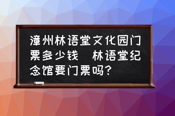 漳州林語(yǔ)堂文化園門票多少錢(林語(yǔ)堂紀(jì)念館要門票嗎？)