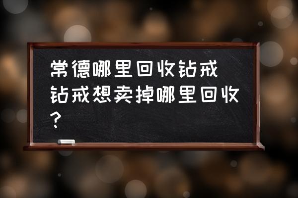 常德哪里回收鉆戒 鉆戒想賣掉哪里回收？