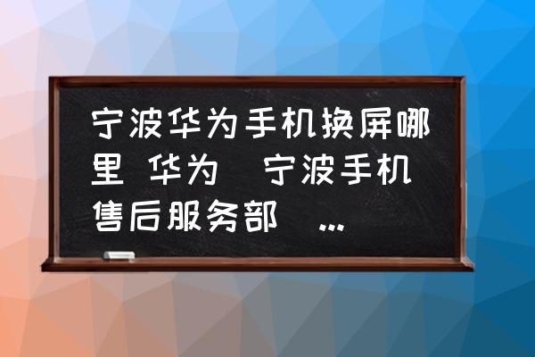 寧波華為手機(jī)換屏哪里 華為(寧波手機(jī)售后服務(wù)部)在什么地方？