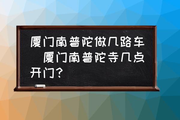 廈門南普陀做幾路車(廈門南普陀寺幾點開門？)