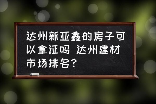 達(dá)州新亞鑫的房子可以拿證嗎 達(dá)州建材市場(chǎng)排名？