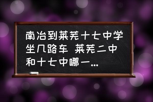 南冶到萊蕪十七中學(xué)坐幾路車(chē) 萊蕪二中和十七中哪一個(gè)好一些？