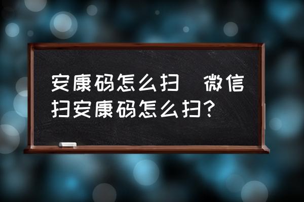 安康碼怎么掃(微信掃安康碼怎么掃？)