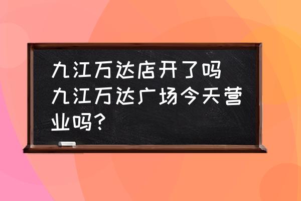 九江萬達店開了嗎 九江萬達廣場今天營業(yè)嗎？