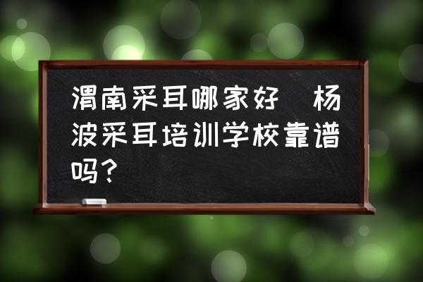 渭南采耳哪家好(楊波采耳培訓學?？孔V嗎？)