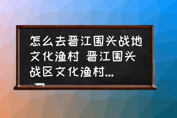 怎么去晉江圍頭戰(zhàn)地文化漁村 晉江圍頭戰(zhàn)區(qū)文化漁村有什么歷史？