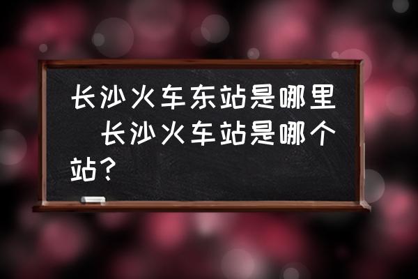 長沙火車東站是哪里(長沙火車站是哪個站？)
