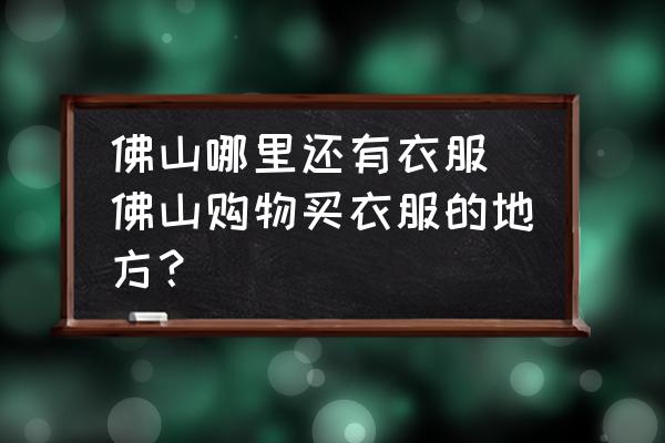 佛山哪里還有衣服(佛山購物買衣服的地方？)