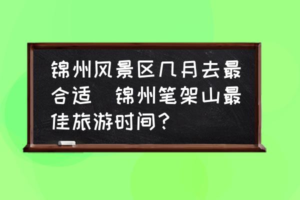 錦州風(fēng)景區(qū)幾月去最合適(錦州筆架山最佳旅游時(shí)間？)