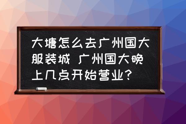 大塘怎么去廣州國大服裝城 廣州國大晚上幾點開始營業(yè)？