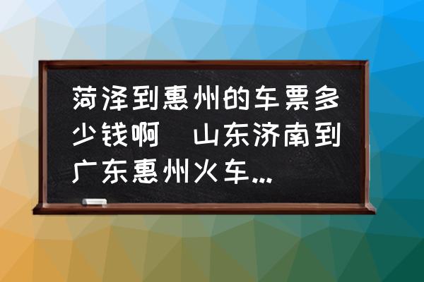 菏澤到惠州的車票多少錢啊(山東濟(jì)南到廣東惠州火車票多少錢？)