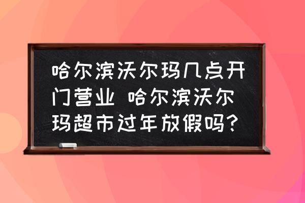 哈爾濱沃爾瑪幾點(diǎn)開(kāi)門營(yíng)業(yè) 哈爾濱沃爾瑪超市過(guò)年放假嗎？