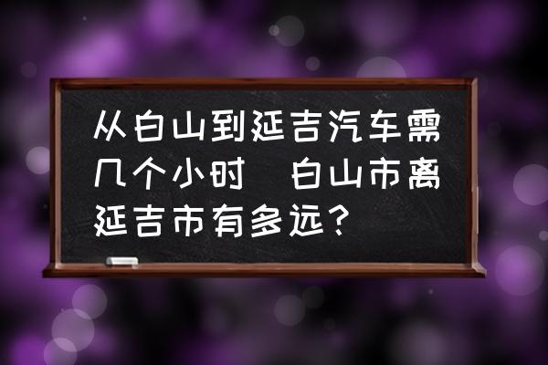 從白山到延吉汽車需幾個小時(白山市離延吉市有多遠？)