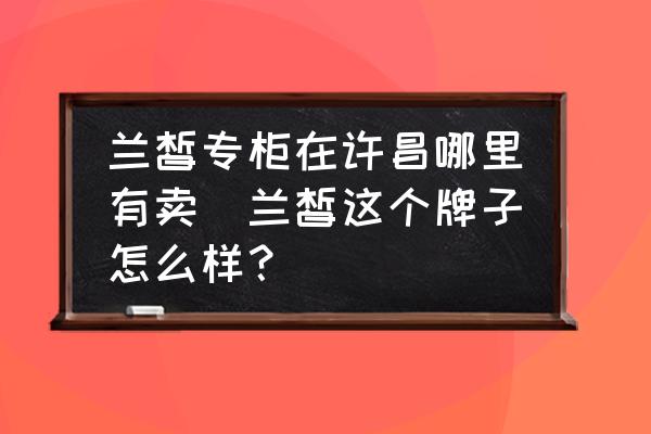 蘭皙專柜在許昌哪里有賣(蘭皙這個(gè)牌子怎么樣？)