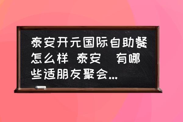 泰安開元國際自助餐怎么樣 泰安	有哪些適朋友聚會的餐廳？