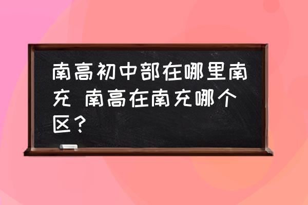 南高初中部在哪里南充 南高在南充哪個區(qū)？