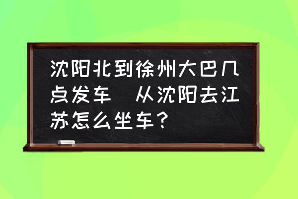 沈陽北到徐州大巴幾點(diǎn)發(fā)車(從沈陽去江蘇怎么坐車？)