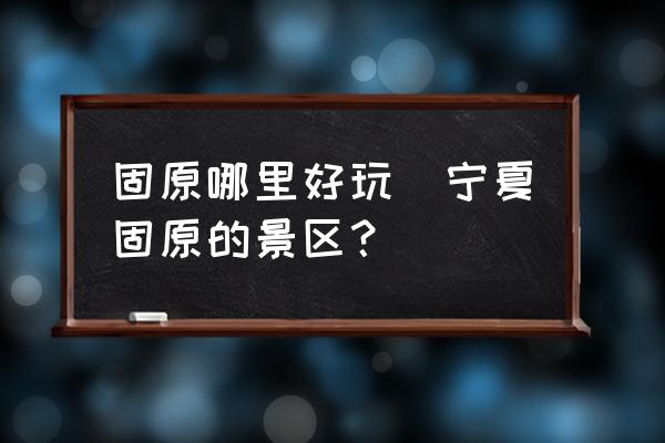 固原哪里好玩(寧夏固原的景區(qū)？)