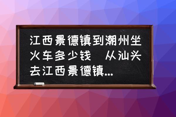 江西景德鎮(zhèn)到潮州坐火車多少錢(從汕頭去江西景德鎮(zhèn)火車要多少時(shí)間？)