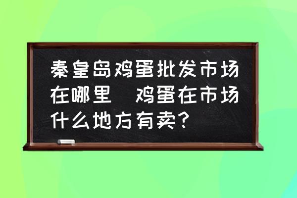 秦皇島雞蛋批發(fā)市場在哪里(雞蛋在市場什么地方有賣？)