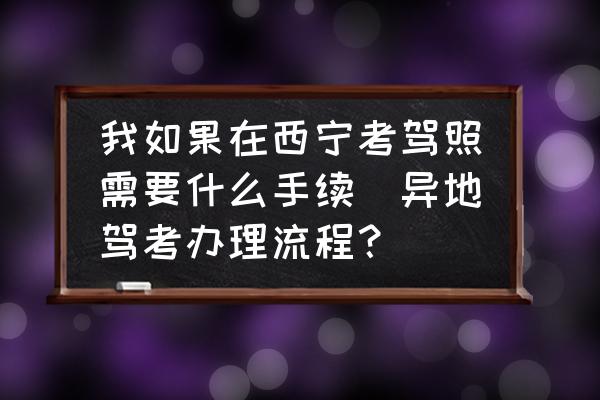 我如果在西寧考駕照需要什么手續(xù)(異地駕考辦理流程？)