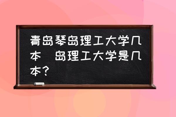 青島琴島理工大學幾本(島理工大學是幾本？)