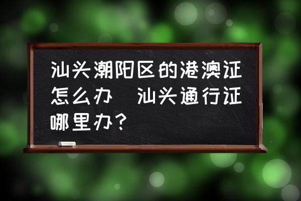 汕頭潮陽(yáng)區(qū)的港澳證怎么辦(汕頭通行證哪里辦？)
