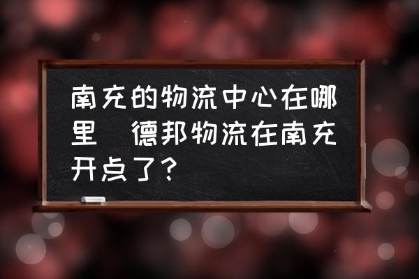 南充的物流中心在哪里(德邦物流在南充開點(diǎn)了？)