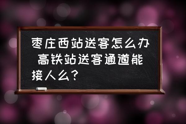 棗莊西站送客怎么辦 高鐵站送客通道能接人么？